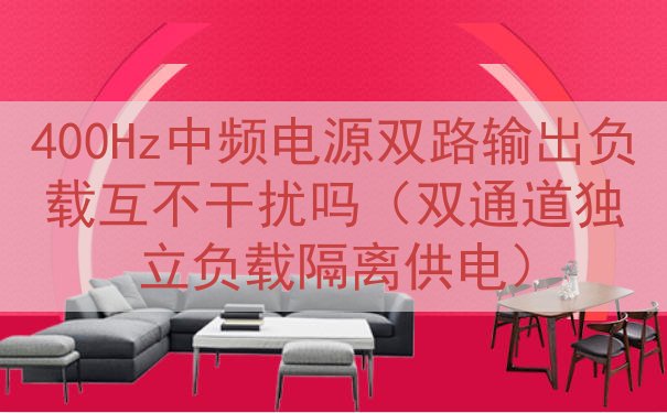 400Hz中频电源双路输出负载互不干扰吗（双通道独立负载隔离供电）