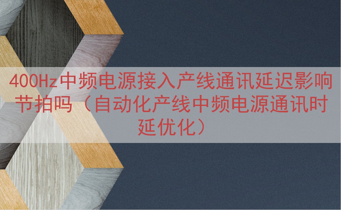 400Hz中频电源接入产线通讯延迟影响节拍吗（自动化产线中频电源通讯时延优化）
